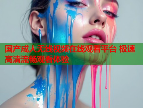 国产成人无线视频在线观看平台 极速高清流畅观看体验