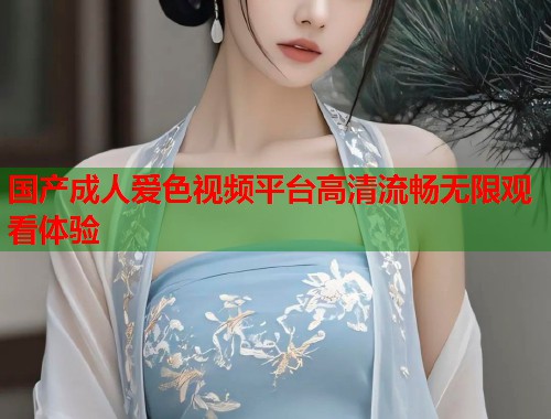 国产成人爱色视频平台高清流畅无限观看体验