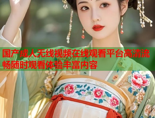 国产成人无线视频在线观看平台高清流畅随时观看体验丰富内容