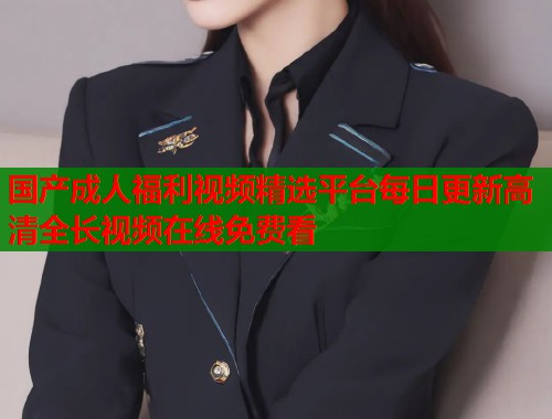 国产成人福利视频精选平台每日更新高清全长视频在线免费看