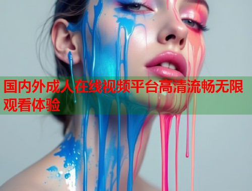 国内外成人在线视频平台高清流畅无限观看体验