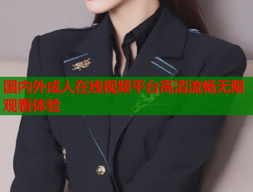 国内外成人在线视频平台高清流畅无限观看体验
