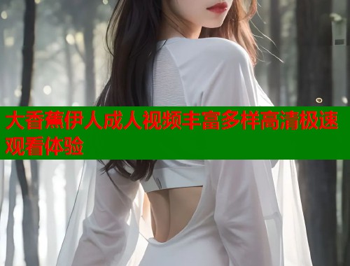 大香蕉伊人成人视频丰富多样高清极速观看体验