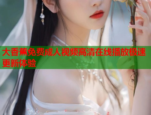 大香蕉免费成人视频高清在线播放极速更新体验