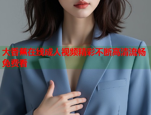 大香蕉在线成人视频精彩不断高清流畅免费看