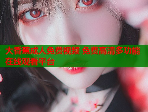 大香蕉成人免费视频 免费高清多功能在线观看平台