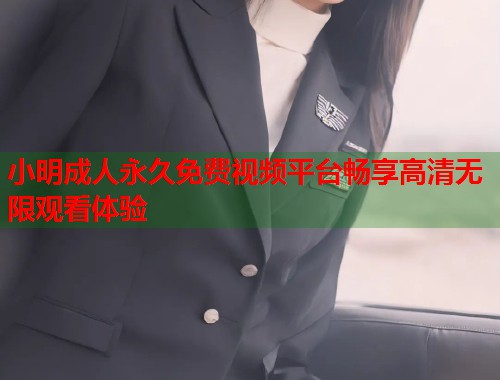 小明成人永久免费视频平台畅享高清无限观看体验
