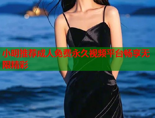 小明推荐成人免费永久视频平台畅享无限精彩
