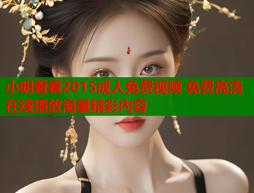 小明看看2015成人免费视频 免费高清在线播放海量精彩内容