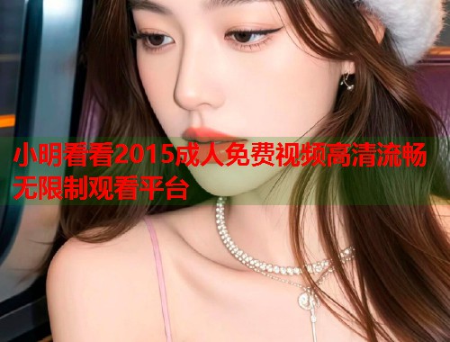 小明看看2015成人免费视频高清流畅无限制观看平台