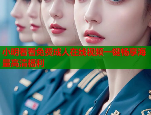 小明看看免费成人在线视频一键畅享海量高清福利