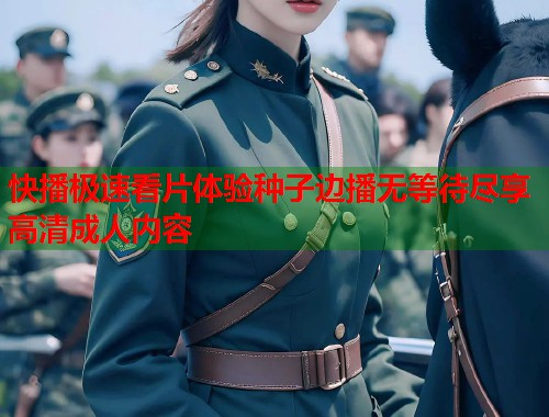快播极速看片体验种子边播无等待尽享高清成人内容