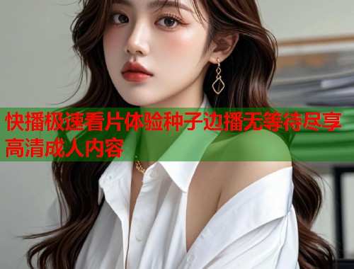快播极速看片体验种子边播无等待尽享高清成人内容