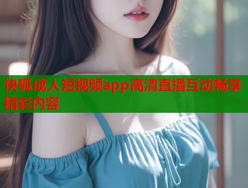 快狐成人短视频app高清直播互动畅享精彩内容