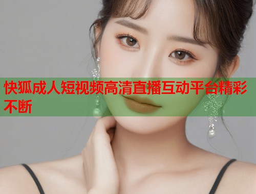 快狐成人短视频高清直播互动平台精彩不断