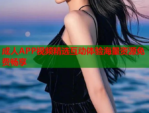 成人APP视频精选互动体验海量资源免费畅享