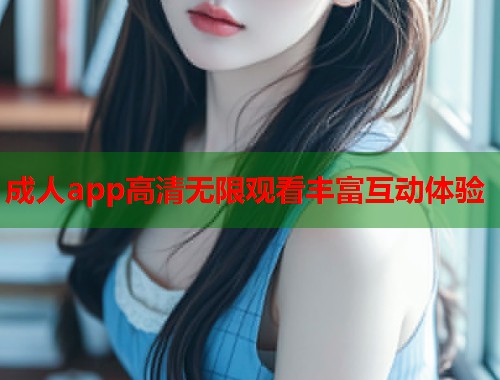 成人app高清无限观看丰富互动体验