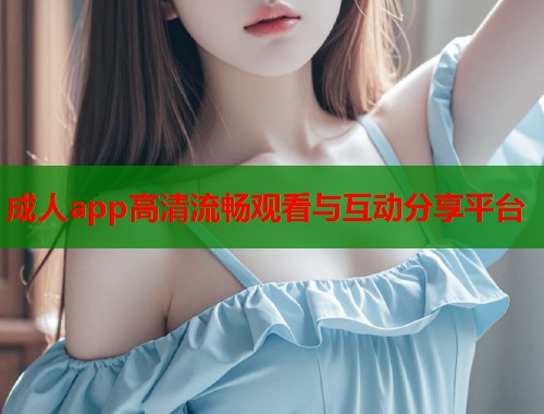 成人app高清流畅观看与互动分享平台