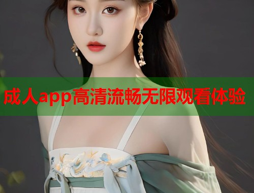 成人app高清流畅无限观看体验