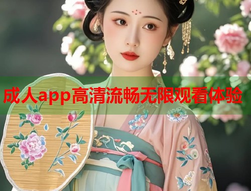 成人app高清流畅无限观看体验