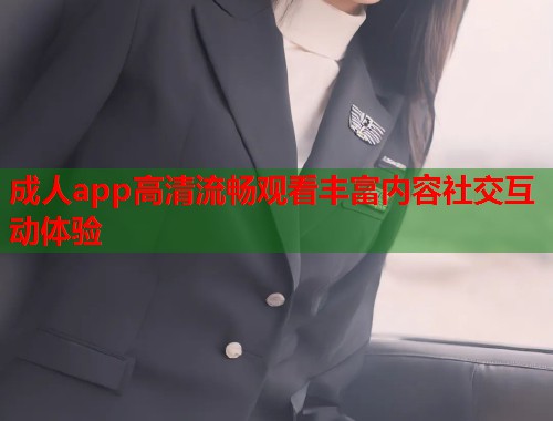 成人app高清流畅观看丰富内容社交互动体验