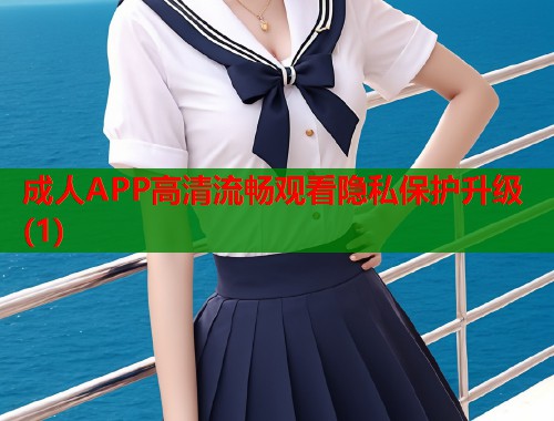 成人APP高清流畅观看隐私保护升级(1)