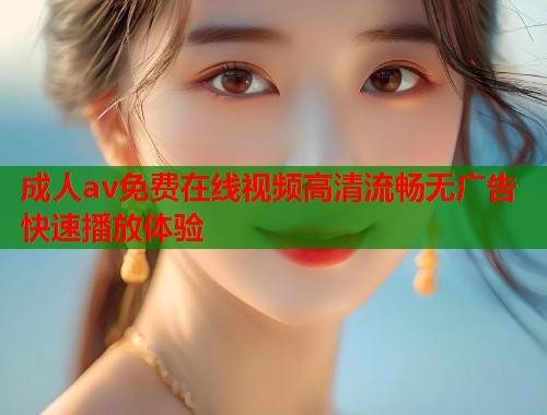 成人av免费在线视频高清流畅无广告快速播放体验