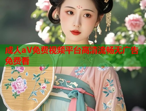 成人aV免费视频平台高清流畅无广告免费看