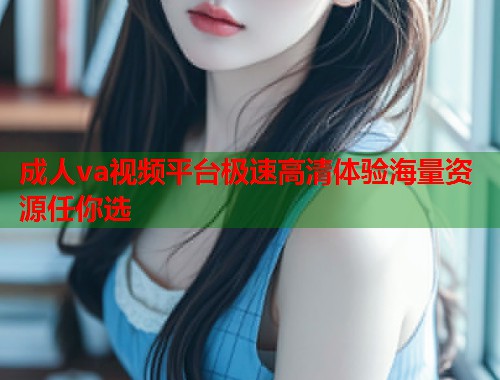 成人va视频平台极速高清体验海量资源任你选