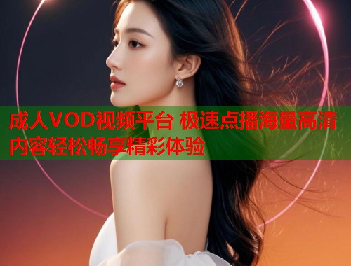成人VOD视频平台 极速点播海量高清内容轻松畅享精彩体验