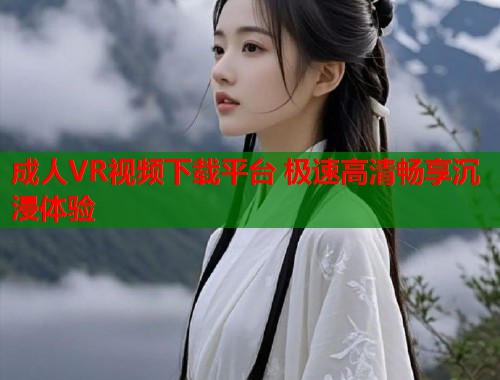 成人VR视频下载平台 极速高清畅享沉浸体验