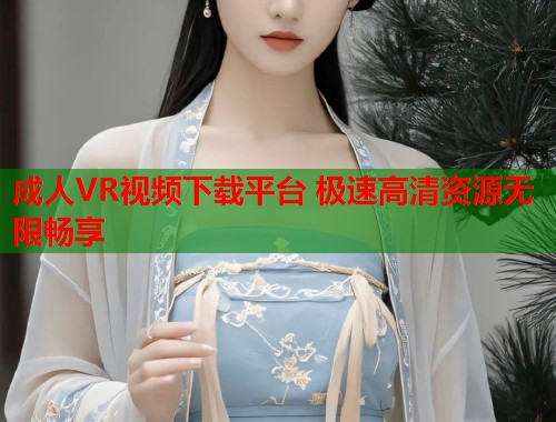 成人VR视频下载平台 极速高清资源无限畅享