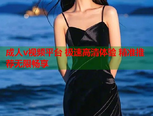 成人v视频平台 极速高清体验 精准推荐无限畅享