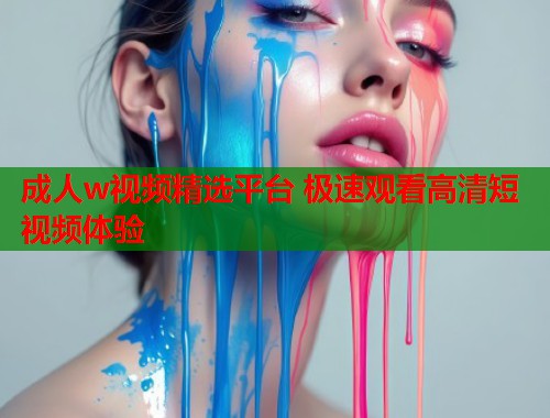 成人w视频精选平台 极速观看高清短视频体验