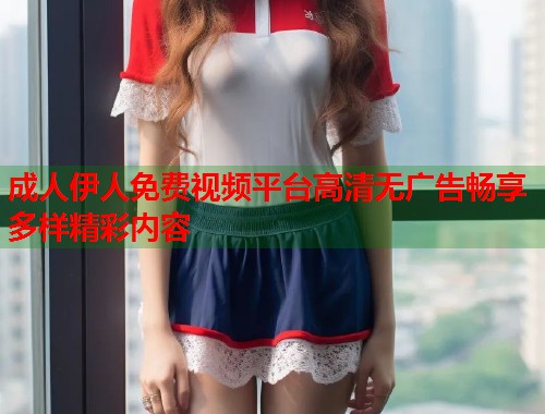成人伊人免费视频平台高清无广告畅享多样精彩内容