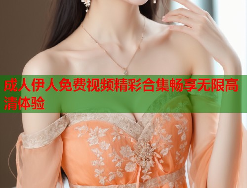 成人伊人免费视频精彩合集畅享无限高清体验