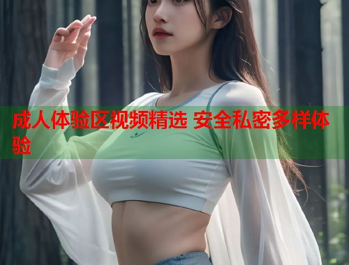 成人体验区视频精选 安全私密多样体验