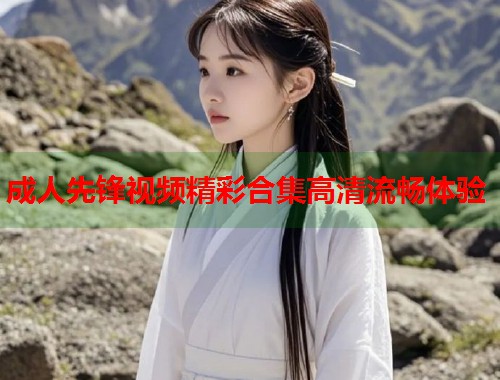 成人先锋视频精彩合集高清流畅体验