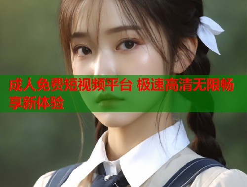 成人免费短视频平台 极速高清无限畅享新体验