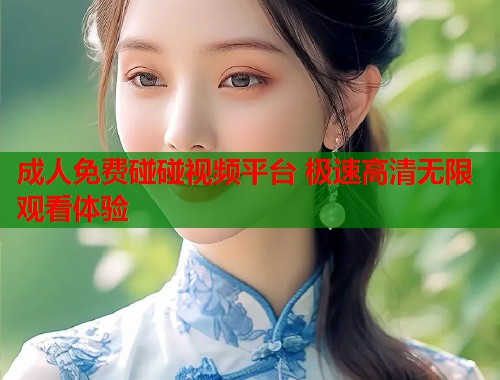 成人免费碰碰视频平台 极速高清无限观看体验