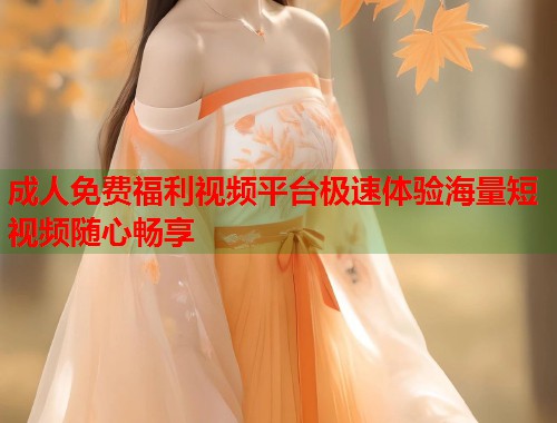 成人免费福利视频平台极速体验海量短视频随心畅享