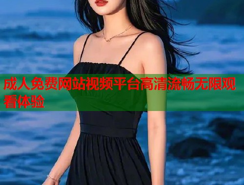成人免费网站视频平台高清流畅无限观看体验