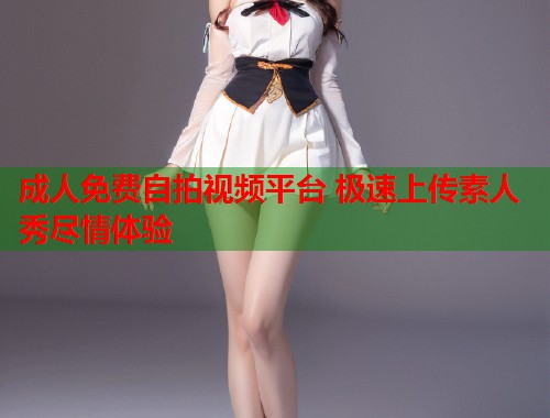 成人免费自拍视频平台 极速上传素人秀尽情体验
