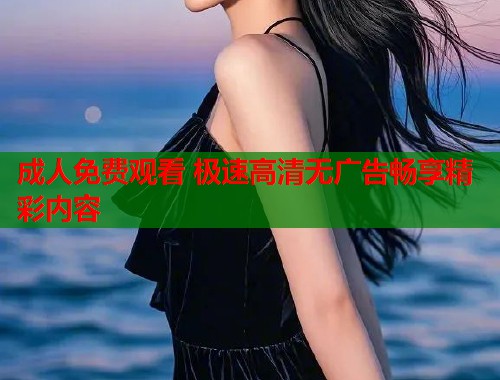 成人免费观看 极速高清无广告畅享精彩内容