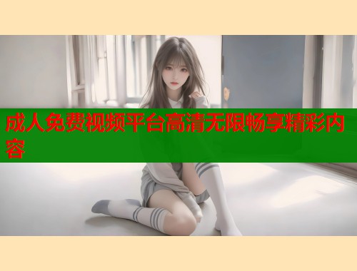 成人免费视频平台高清无限畅享精彩内容