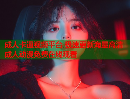 成人卡通视频平台 极速更新海量高清成人动漫免费在线观看