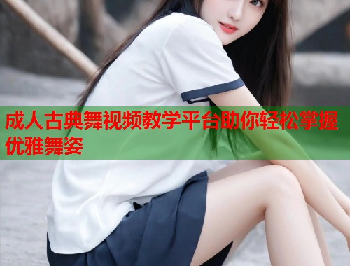 成人古典舞视频教学平台助你轻松掌握优雅舞姿